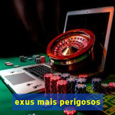 exus mais perigosos